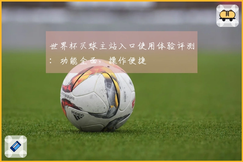世界杯买球主站入口使用体验评测：功能全面，操作便捷