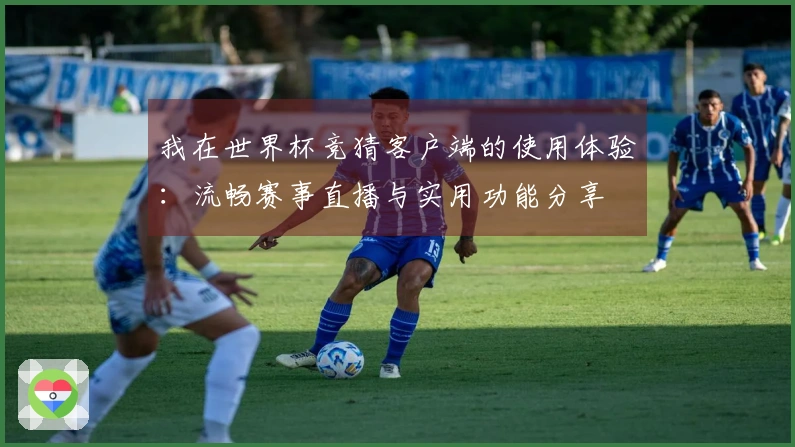 我在世界杯竞猜客户端的使用体验：流畅赛事直播与实用功能分享
