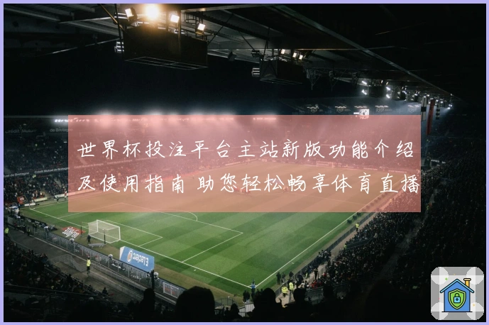 世界杯投注平台主站新版功能介绍及使用指南 助您轻松畅享体育直播体验
