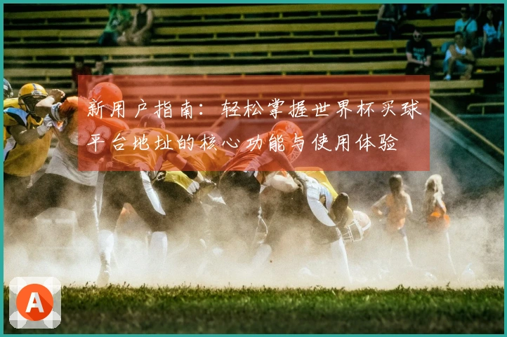 新用户指南：轻松掌握世界杯买球平台地址的核心功能与使用体验