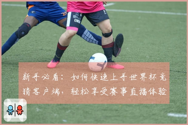 新手必看：如何快速上手世界杯竞猜客户端，轻松享受赛事直播体验