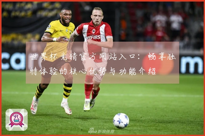 世界杯竞猜官方网站入口：畅享独特体验的核心优势与功能介绍