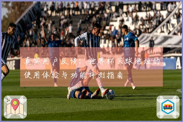 真实用户反馈：世界杯买球地址的使用体验与功能评测指南