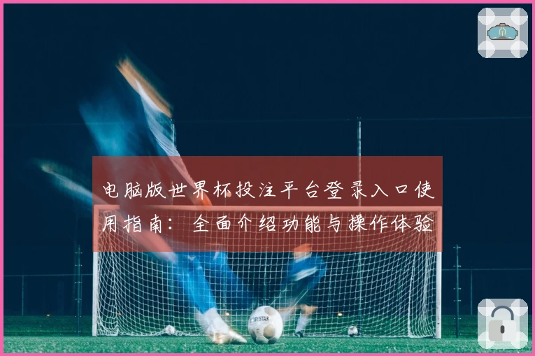 电脑版世界杯投注平台登录入口使用指南：全面介绍功能与操作体验
