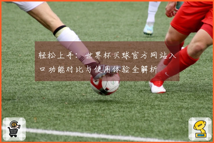 轻松上手：世界杯买球官方网站入口功能对比与使用体验全解析