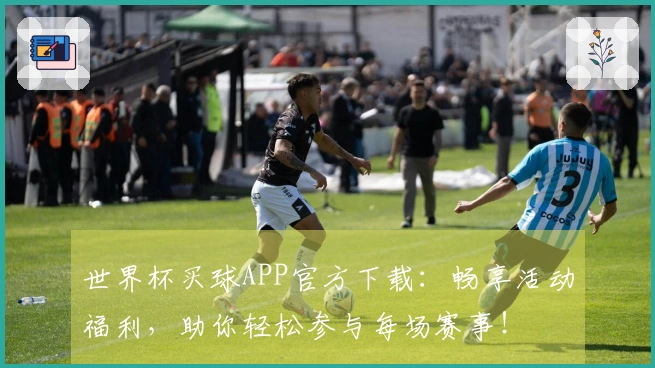 世界杯买球APP官方下载：畅享活动福利，助你轻松参与每场赛事！