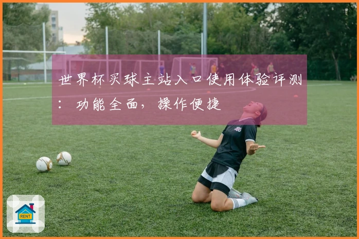 世界杯买球主站入口使用体验评测：功能全面，操作便捷