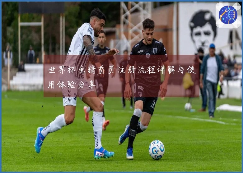 世界杯竞猜首页注册流程详解与使用体验分享