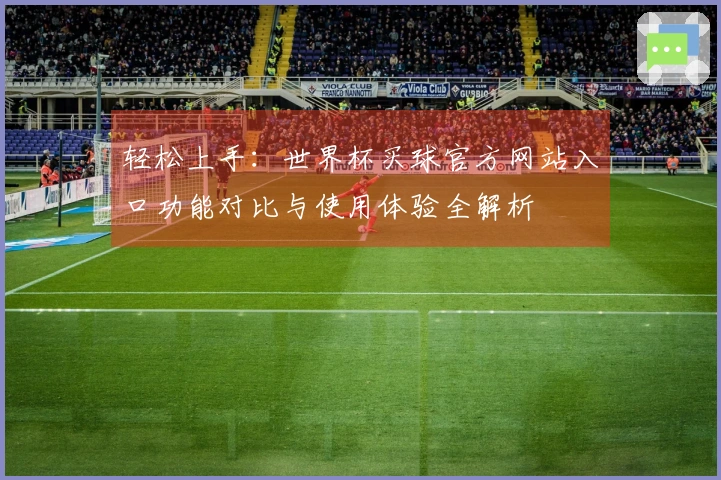 轻松上手:世界杯买球官方网站入口功能对比与使用体验全解析