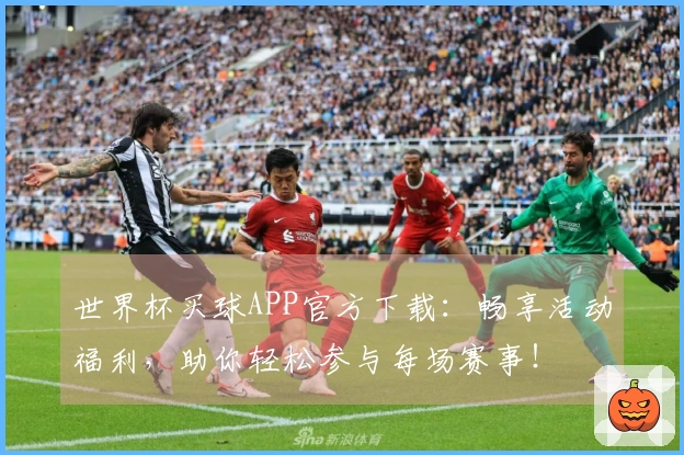 世界杯买球APP官方下载：畅享活动福利，助你轻松参与每场赛事！