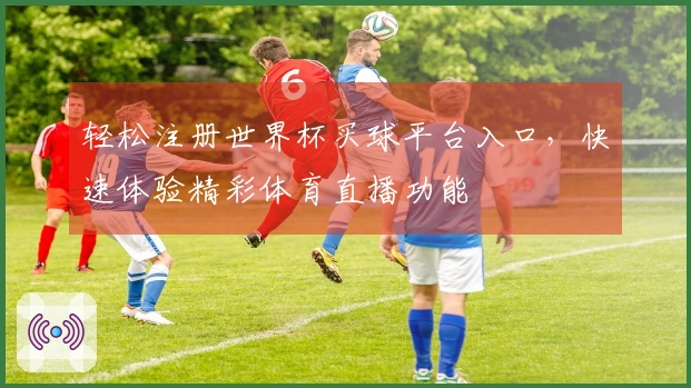 轻松注册世界杯买球平台入口，快速体验精彩体育直播功能