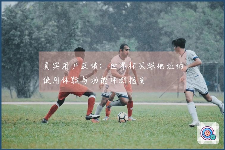 真实用户反馈：世界杯买球地址的使用体验与功能评测指南