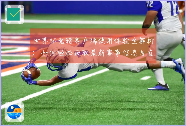 世界杯竞猜客户端使用体验全解析：如何轻松获取最新赛事信息与直播资源