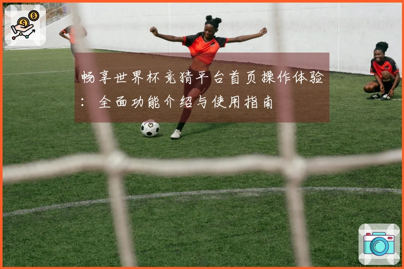 畅享世界杯竞猜平台首页操作体验：全面功能介绍与使用指南