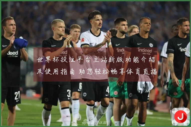 世界杯投注平台主站新版功能介绍及使用指南 助您轻松畅享体育直播体验