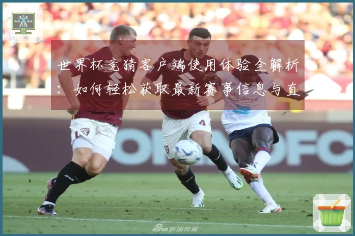 世界杯竞猜客户端使用体验全解析:如何轻松获取最新赛事信息与直播资源