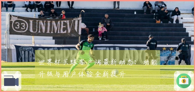 世界杯买球客户端最新动态：功能升级与用户体验全新提升